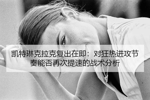 凯特琳克拉克复出在即：对狂热进攻节奏能否再次提速的战术分析
