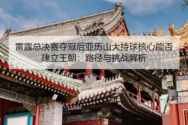 雷霆总决赛夺冠后亚历山大持球核心能否建立王朝：路径与挑战解析