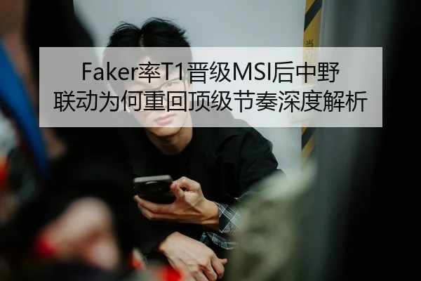 Faker率T1晋级MSI后中野联动为何重回顶级节奏深度解析