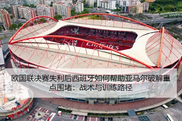 欧国联决赛失利后西班牙如何帮助亚马尔破解重点围堵：战术与训练路径