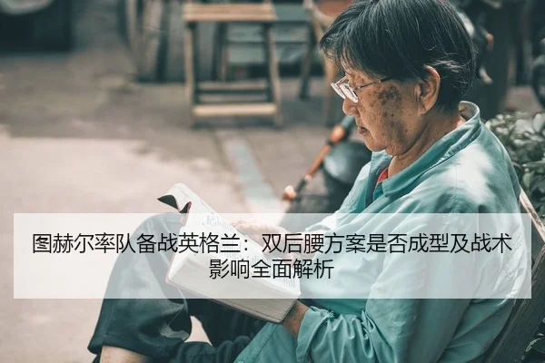 图赫尔率队备战英格兰：双后腰方案是否成型及战术影响全面解析