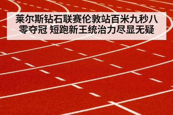 莱尔斯钻石联赛伦敦站百米九秒八零夺冠 短跑新王统治力尽显无疑