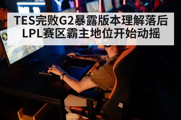 TES完败G2暴露版本理解落后 LPL赛区霸主地位开始动摇