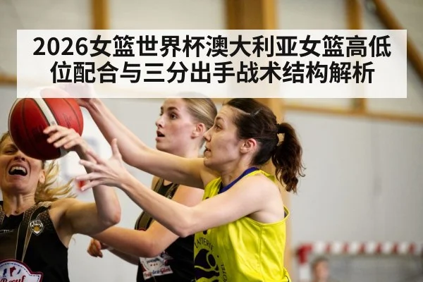 2026女篮世界杯澳大利亚女篮高低位配合与三分出手战术结构解析